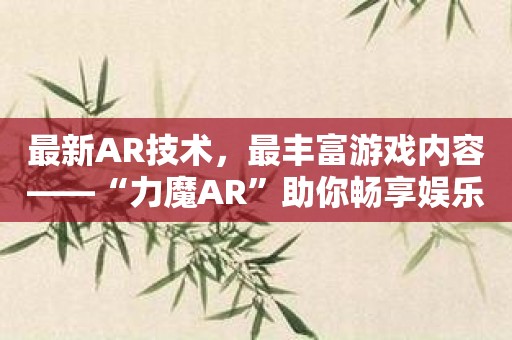 最新AR技术，最丰富游戏内容——“力魔AR”助你畅享娱乐时光！