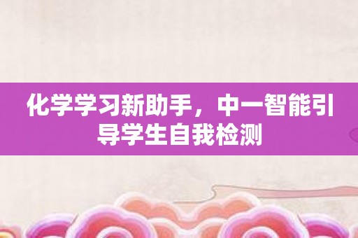 化学学习新助手，中一智能引导学生自我检测