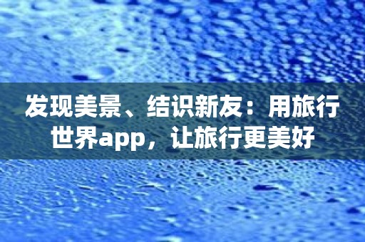 发现美景、结识新友：用旅行世界app，让旅行更美好