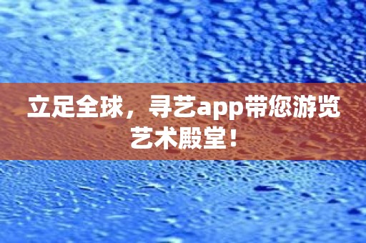 立足全球，寻艺app带您游览艺术殿堂！