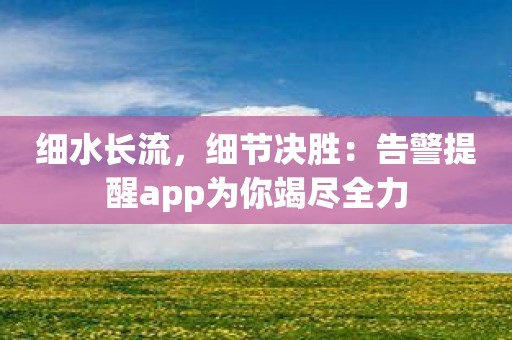 细水长流，细节决胜：告警提醒app为你竭尽全力