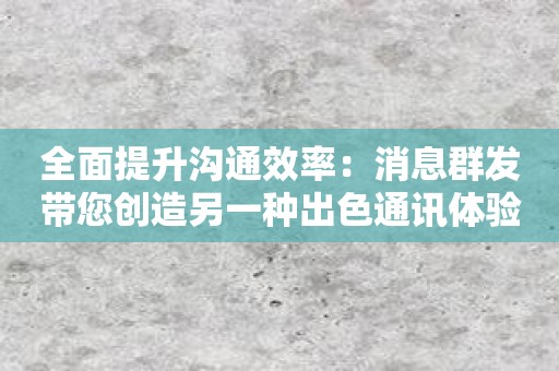 全面提升沟通效率：消息群发带您创造另一种出色通讯体验