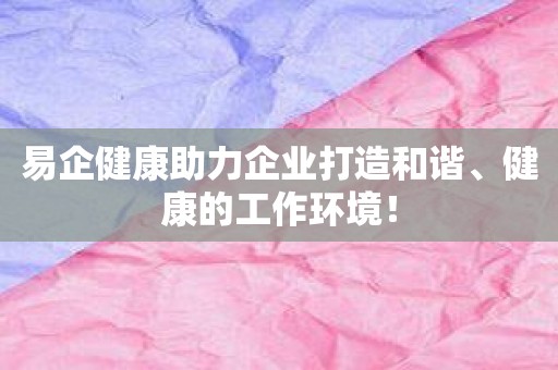 易企健康助力企业打造和谐、健康的工作环境！