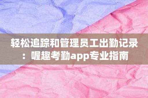 轻松追踪和管理员工出勤记录：喔趣考勤app专业指南