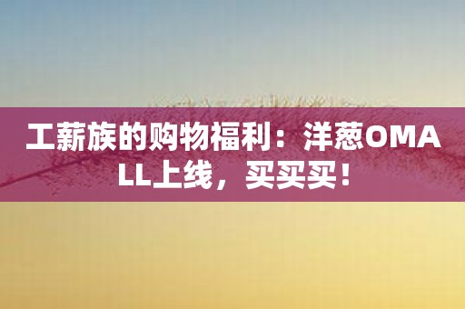 工薪族的购物福利：洋葱OMALL上线，买买买！