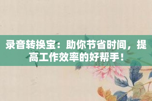 录音转换宝：助你节省时间，提高工作效率的好帮手！