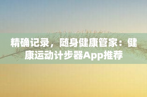 精确记录，随身健康管家：健康运动计步器App推荐