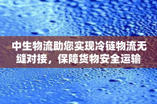 中生物流助您实现冷链物流无缝对接，保障货物安全运输