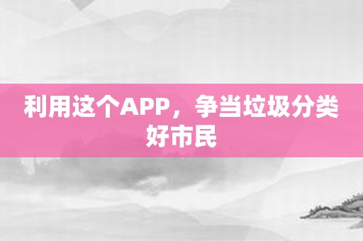 利用这个APP，争当垃圾分类好市民