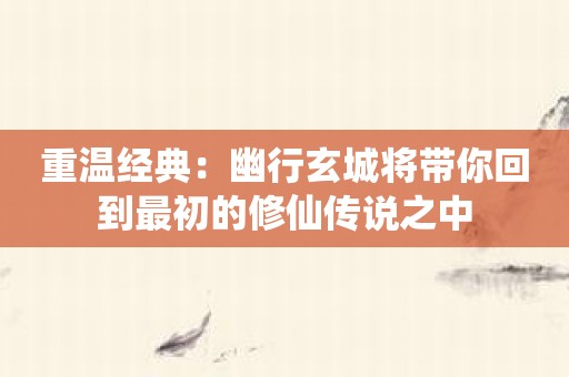 重温经典：幽行玄城将带你回到最初的修仙传说之中