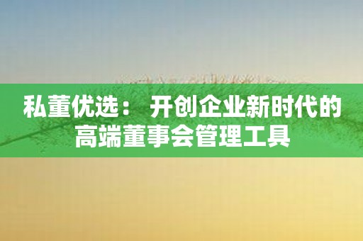 私董优选： 开创企业新时代的高端董事会管理工具