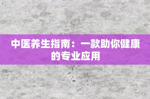 中医养生指南：一款助你健康的专业应用