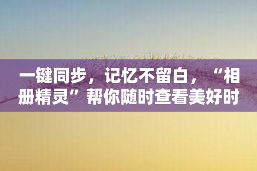 一键同步，记忆不留白，“相册精灵”帮你随时查看美好时光！