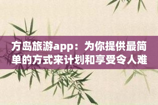 方岛旅游app：为你提供最简单的方式来计划和享受令人难以置信的旅行