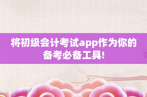 将初级会计考试app作为你的备考必备工具!