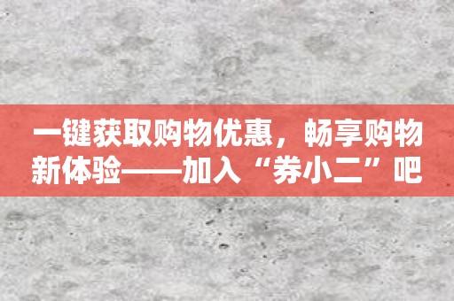 一键获取购物优惠，畅享购物新体验——加入“券小二”吧！