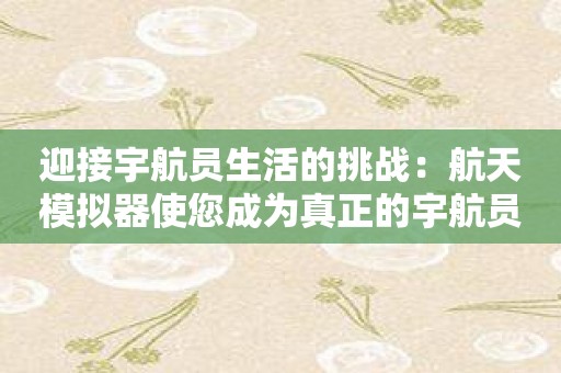 迎接宇航员生活的挑战：航天模拟器使您成为真正的宇航员！