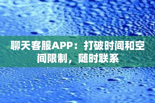 聊天客服APP：打破时间和空间限制，随时联系