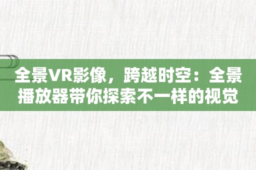 全景VR影像，跨越时空：全景播放器带你探索不一样的视觉盛宴！