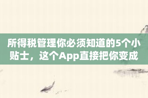 所得税管理你必须知道的5个小贴士，这个App直接把你变成高手！