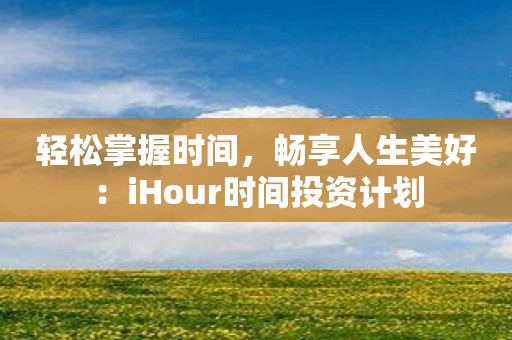 轻松掌握时间，畅享人生美好：iHour时间投资计划