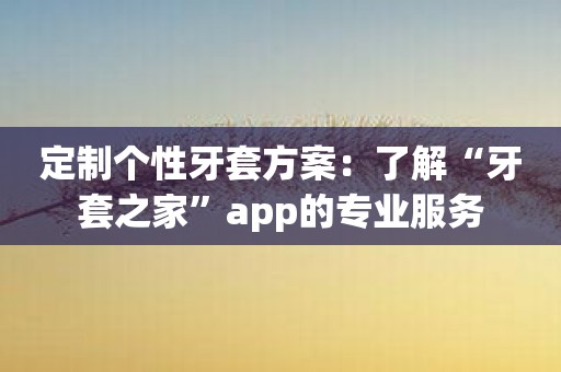 定制个性牙套方案：了解“牙套之家”app的专业服务