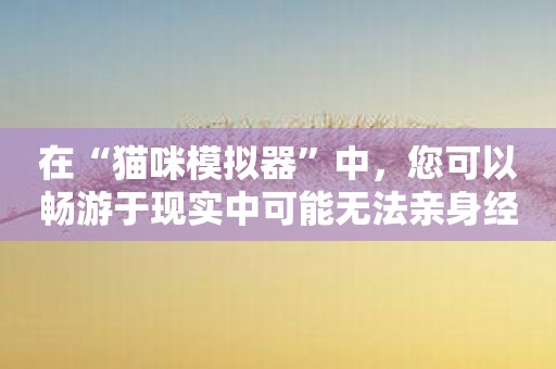 在“猫咪模拟器”中，您可以畅游于现实中可能无法亲身经历的猫咪世界