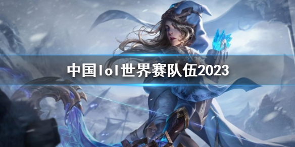 中国lol世界赛队伍2023-英雄联盟中国lol世界赛队伍2023一览