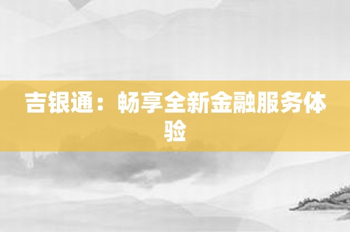 吉银通：畅享全新金融服务体验