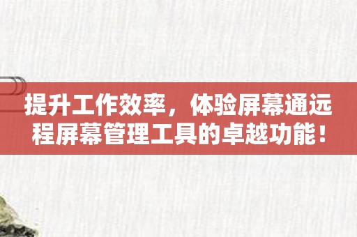 提升工作效率，体验屏幕通远程屏幕管理工具的卓越功能！