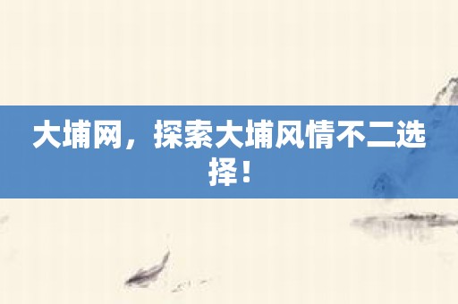 大埔网，探索大埔风情不二选择！