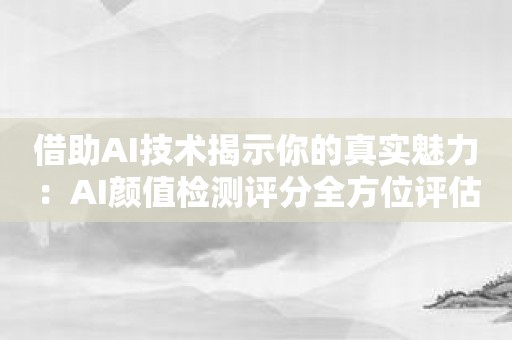 借助AI技术揭示你的真实魅力：AI颜值检测评分全方位评估你的颜值