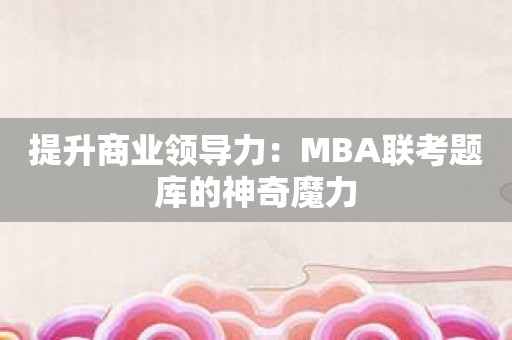 提升商业领导力：MBA联考题库的神奇魔力