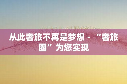 从此奢旅不再是梦想－“奢旅圈”为您实现