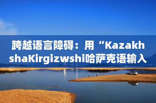 跨越语言障碍：用“KazakhshaKirgizwshi哈萨克语输入法”实现流畅沟通！