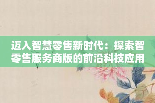 迈入智慧零售新时代：探索智零售服务商版的前沿科技应用