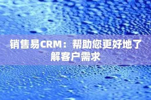 销售易CRM：帮助您更好地了解客户需求