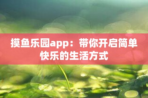 摸鱼乐园app：带你开启简单快乐的生活方式