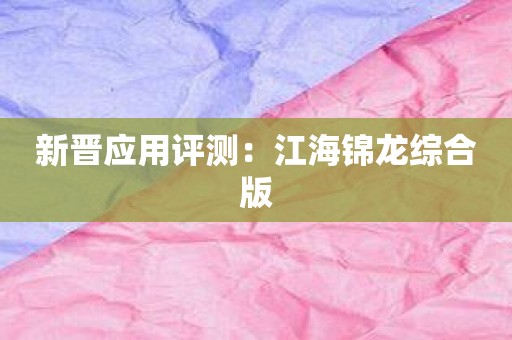 新晋应用评测：江海锦龙综合版