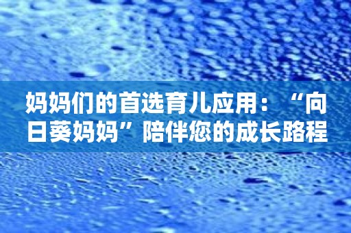 妈妈们的首选育儿应用：“向日葵妈妈”陪伴您的成长路程