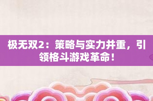 极无双2：策略与实力并重，引领格斗游戏革命！