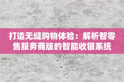 打造无缝购物体验：解析智零售服务商版的智能收银系统