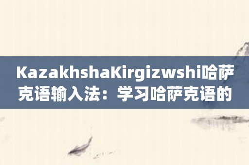 KazakhshaKirgizwshi哈萨克语输入法：学习哈萨克语的最佳工具！