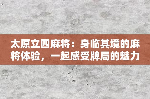 太原立四麻将：身临其境的麻将体验，一起感受牌局的魅力！