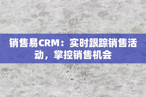 销售易CRM：实时跟踪销售活动，掌控销售机会