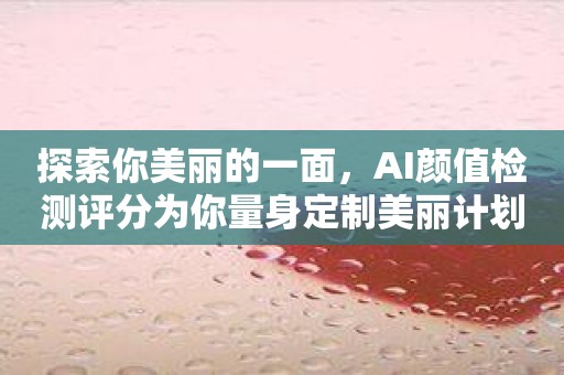 探索你美丽的一面，AI颜值检测评分为你量身定制美丽计划