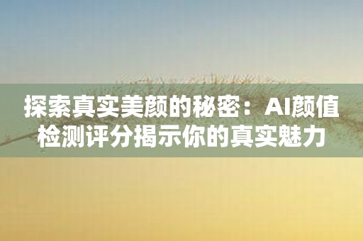 探索真实美颜的秘密：AI颜值检测评分揭示你的真实魅力