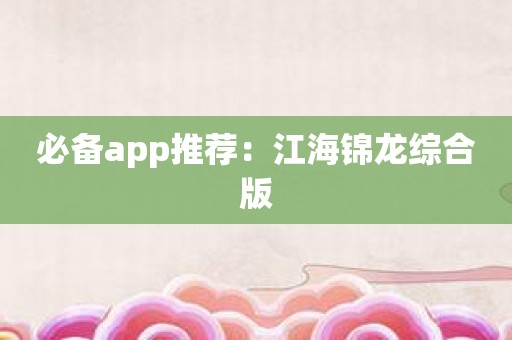 必备app推荐：江海锦龙综合版