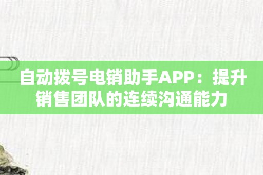 自动拨号电销助手APP：提升销售团队的连续沟通能力