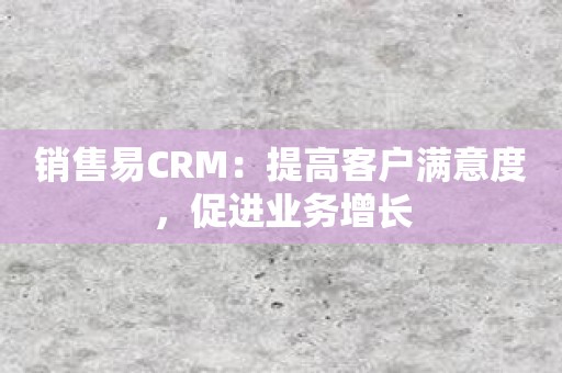 销售易CRM：提高客户满意度，促进业务增长